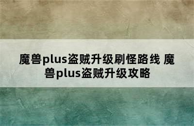 魔兽plus盗贼升级刷怪路线 魔兽plus盗贼升级攻略